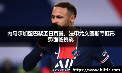内马尔加盟巴黎圣日耳曼，法甲尤文图斯夺冠形势面临挑战