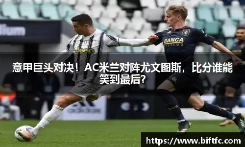 意甲巨头对决！AC米兰对阵尤文图斯，比分谁能笑到最后？