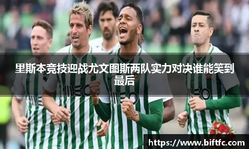 里斯本竞技迎战尤文图斯两队实力对决谁能笑到最后