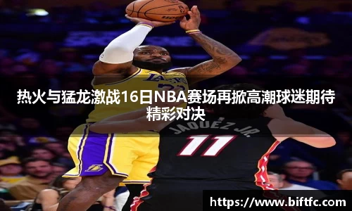 热火与猛龙激战16日NBA赛场再掀高潮球迷期待精彩对决