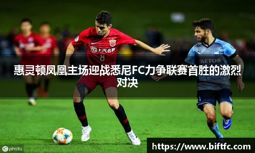 惠灵顿凤凰主场迎战悉尼FC力争联赛首胜的激烈对决