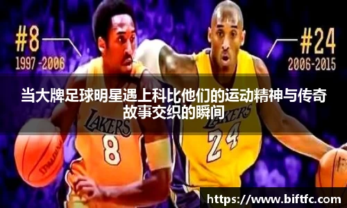 当大牌足球明星遇上科比他们的运动精神与传奇故事交织的瞬间