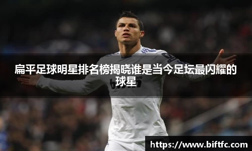 扁平足球明星排名榜揭晓谁是当今足坛最闪耀的球星