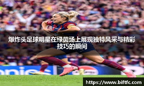 爆炸头足球明星在绿茵场上展现独特风采与精彩技巧的瞬间
