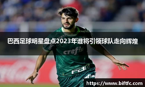 巴西足球明星盘点2023年谁将引领球队走向辉煌